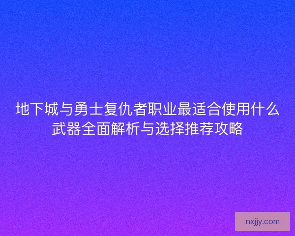 地下城与勇士复仇者职业最适合使用什么武器全面解析与选择推荐攻略