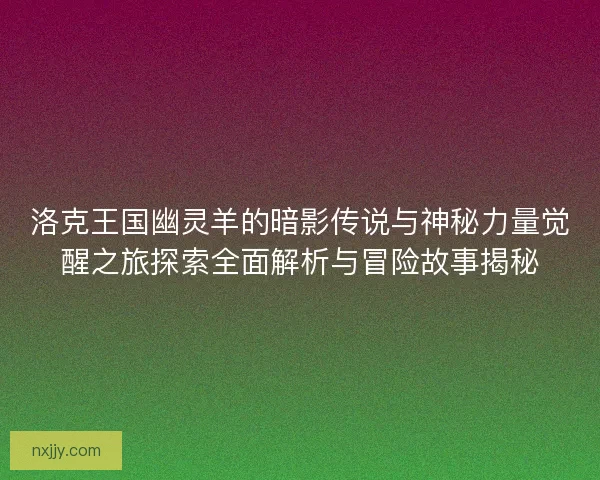 洛克王国幽灵羊的暗影传说与神秘力量觉醒之旅探索全面解析与冒险故事揭秘