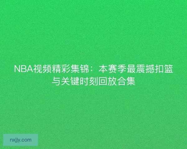 NBA视频精彩集锦：本赛季最震撼扣篮与关键时刻回放合集
