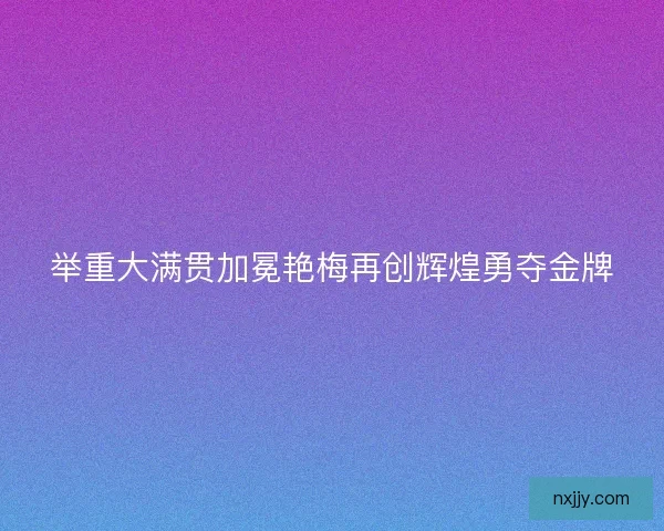 举重大满贯加冕艳梅再创辉煌勇夺金牌