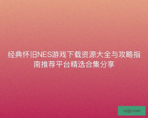 经典怀旧NES游戏下载资源大全与攻略指南推荐平台精选合集分享