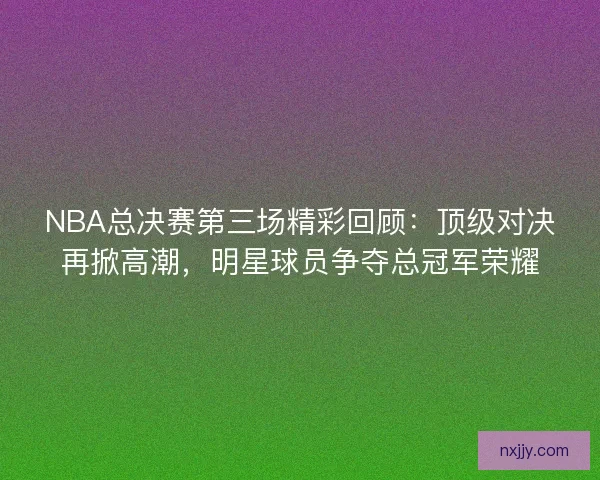 NBA总决赛第三场精彩回顾：顶级对决再掀高潮，明星球员争夺总冠军荣耀