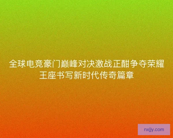 全球电竞豪门巅峰对决激战正酣争夺荣耀王座书写新时代传奇篇章